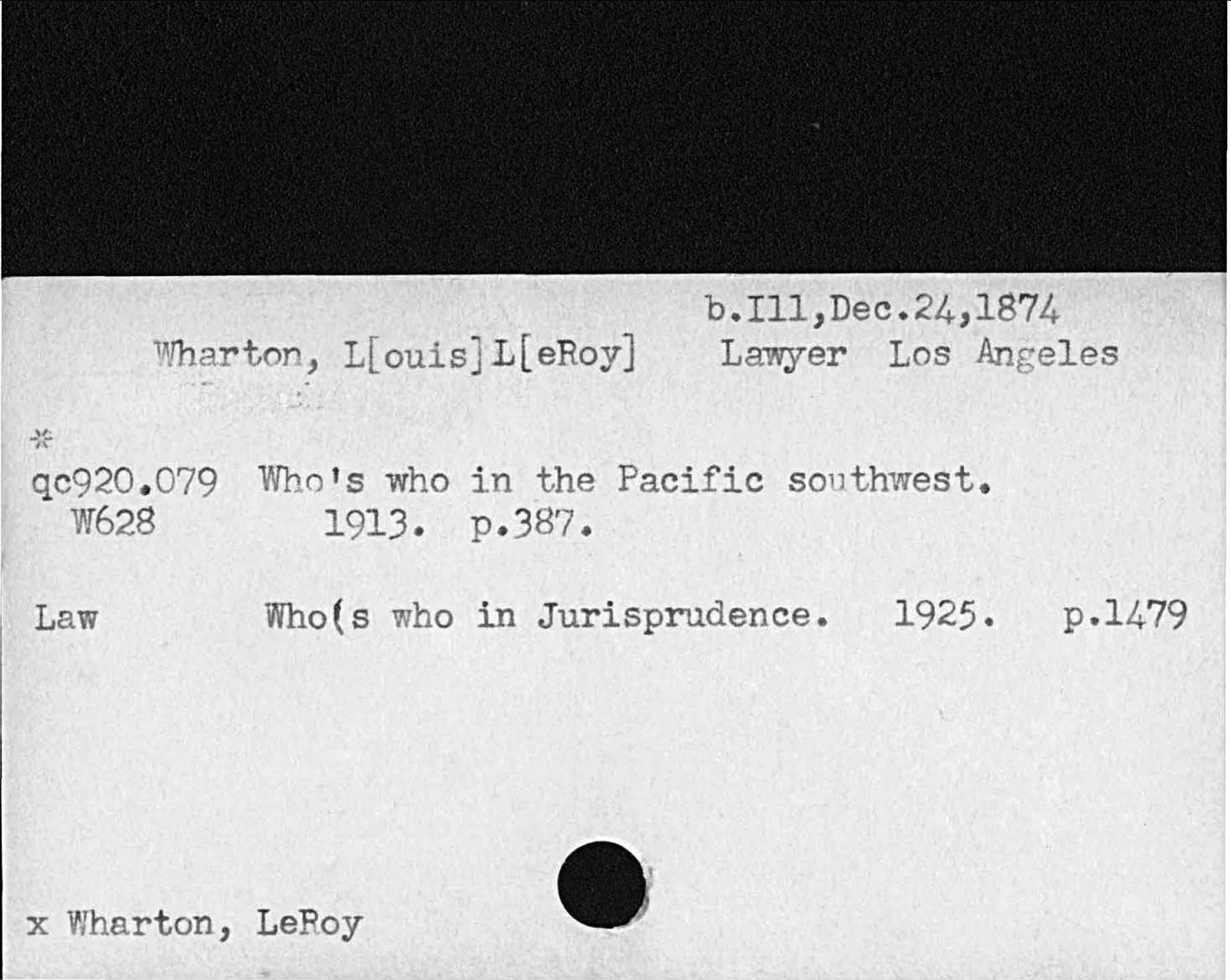 b. Ill, Dec. 24, 1874Wharton Louis LeRoy Lawyer Los AngelesWho’s who in the Pacific southwest.p. 38?Law Who’s who in Jurisprudence. 1925 p. 1479x Wharton, LeRoy   qc920. 079  W62B 1913